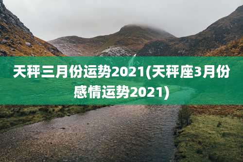 天秤三月份运势2021(天秤座3月份感情运势2021)