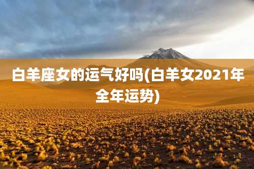白羊座女的运气好吗(白羊女2021年全年运势)