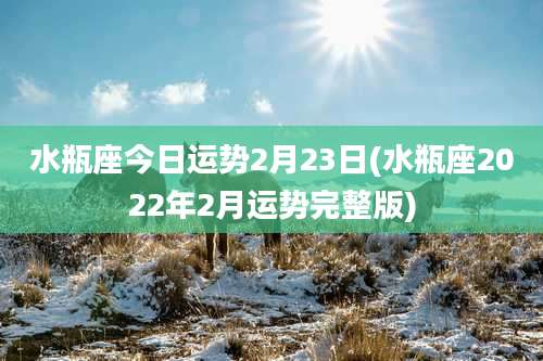 水瓶座今日运势2月23日(水瓶座2022年2月运势完整版)