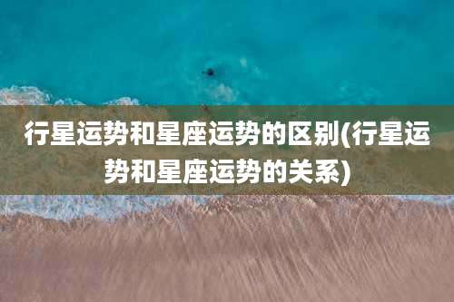 行星运势和星座运势的区别(行星运势和星座运势的关系)