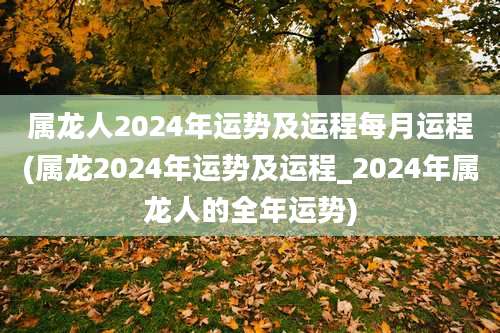 属龙人2024年运势及运程每月运程(属龙2024年运势及运程_2024年属龙人的全年运势)