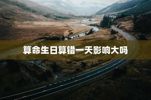 算命生日算错一天影响大吗