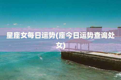 星座女每日运势(座今日运势查询处女)