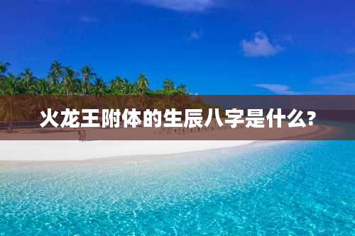 火龙王附体的生辰八字是什么?