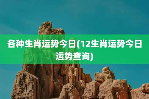 各种生肖运势今日(12生肖运势今日运势查询)