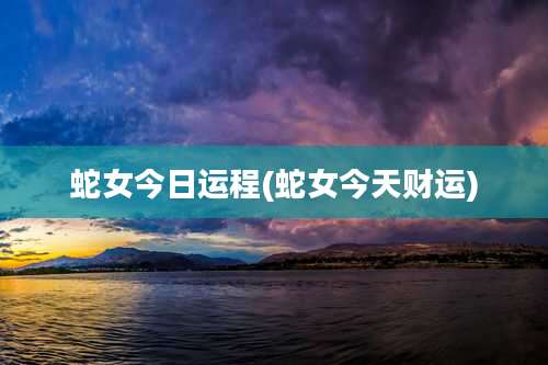 蛇女今日运程(蛇女今天财运)