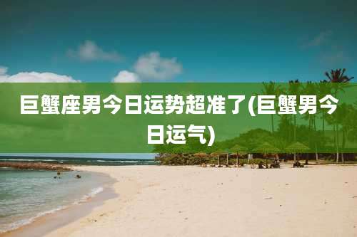 巨蟹座男今日运势超准了(巨蟹男今日运气)