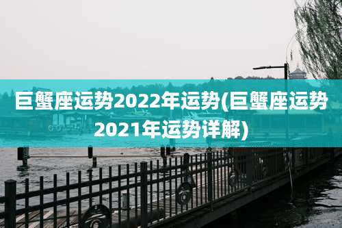 巨蟹座运势2022年运势(巨蟹座运势2021年运势详解)