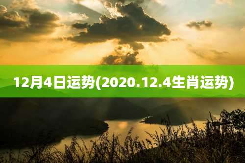 12月4日运势(2020.12.4生肖运势)