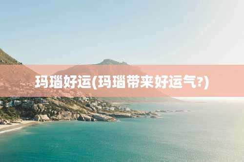 玛瑙好运(玛瑙带来好运气?)