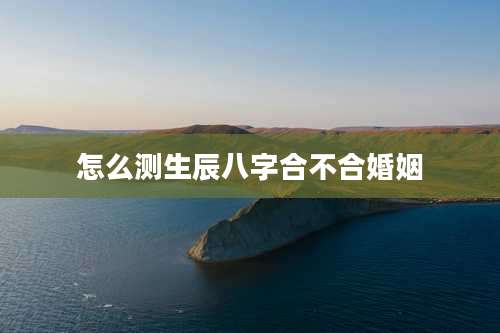 怎么测生辰八字合不合婚姻