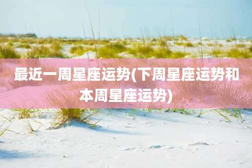 最近一周星座运势(下周星座运势和本周星座运势)
