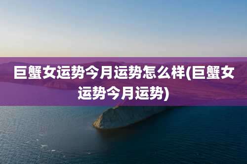 巨蟹女运势今月运势怎么样(巨蟹女运势今月运势)
