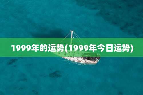 1999年的运势(1999年今日运势)