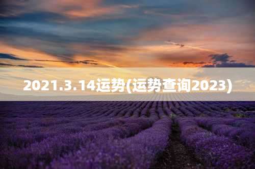 2021.3.14运势(运势查询2023)