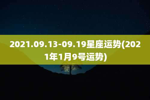 2021.09.13-09.19星座运势(2021年1月9号运势)