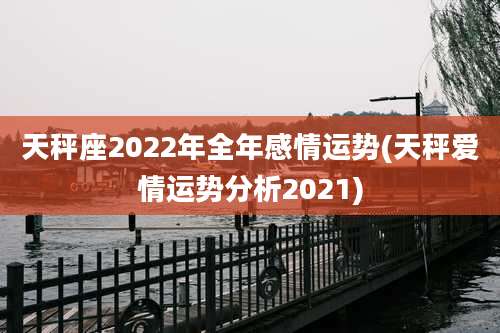 天秤座2022年全年感情运势(天秤爱情运势分析2021)
