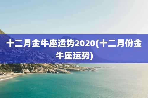 十二月金牛座运势2020(十二月份金牛座运势)