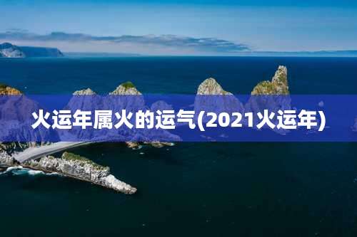 火运年属火的运气(2021火运年)