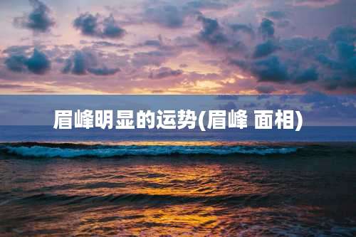 眉峰明显的运势(眉峰 面相)