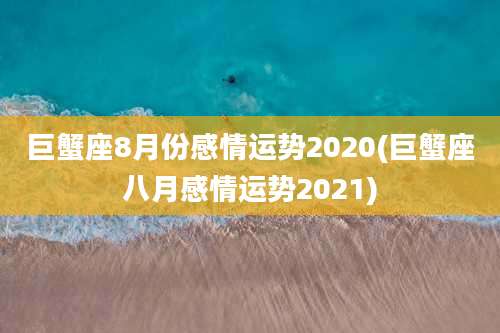 巨蟹座8月份感情运势2020(巨蟹座八月感情运势2021)