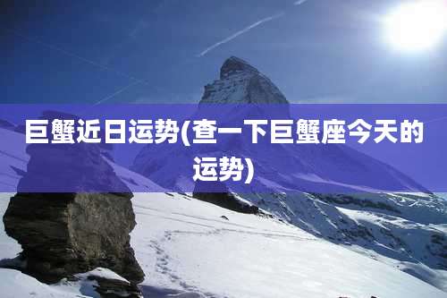 巨蟹近日运势(查一下巨蟹座今天的运势)