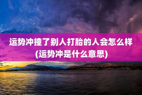 运势冲撞了别人打胎的人会怎么样(运势冲是什么意思)