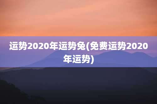 运势2020年运势兔(免费运势2020年运势)