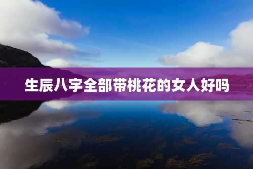生辰八字全部带桃花的女人好吗