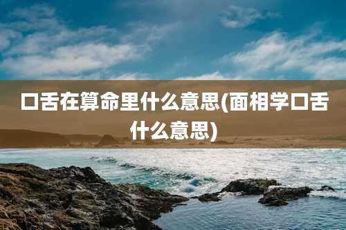 口舌在算命里什么意思(面相学口舌什么意思)