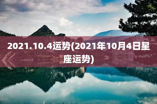 2021.10.4运势(2021年10月4日星座运势)