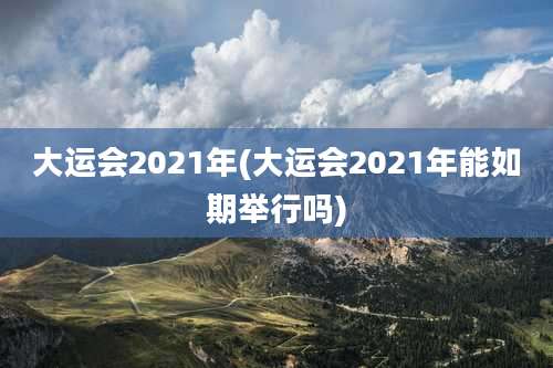大运会2021年(大运会2021年能如期举行吗)