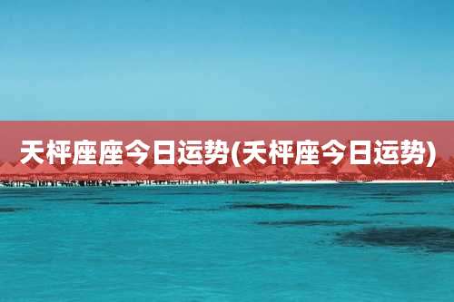 天枰座座今日运势(夭枰座今日运势)