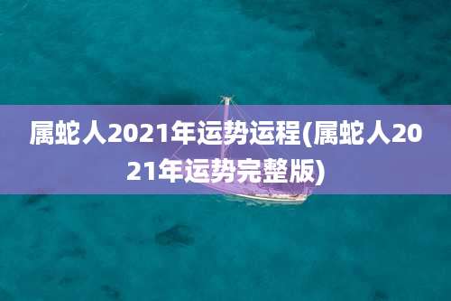 属蛇人2021年运势运程(属蛇人2021年运势完整版)