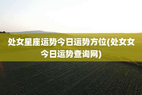 处女星座运势今日运势方位(处女女今日运势查询网)