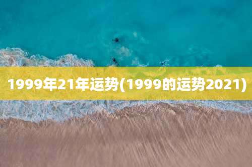 1999年21年运势(1999的运势2021)