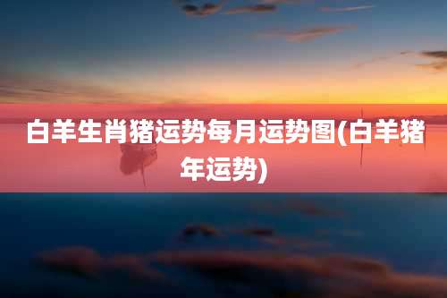 白羊生肖猪运势每月运势图(白羊猪年运势)