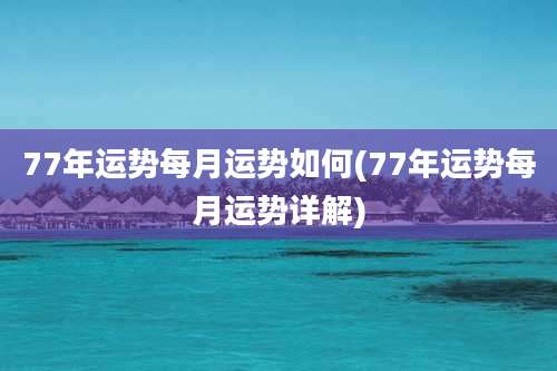77年运势每月运势如何(77年运势每月运势详解)