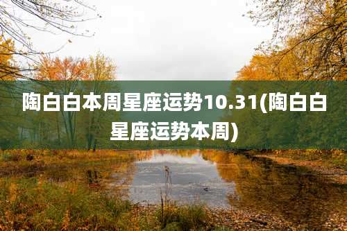 陶白白本周星座运势10.31(陶白白星座运势本周)