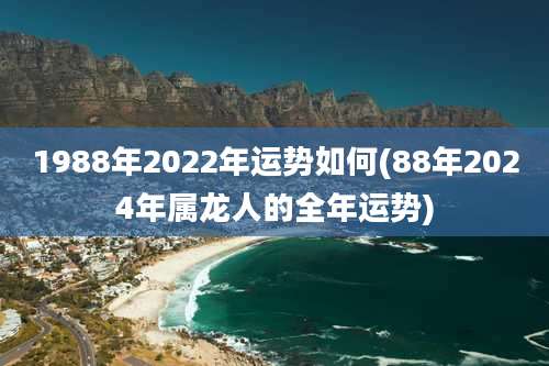 1988年2022年运势如何(88年2024年属龙人的全年运势)