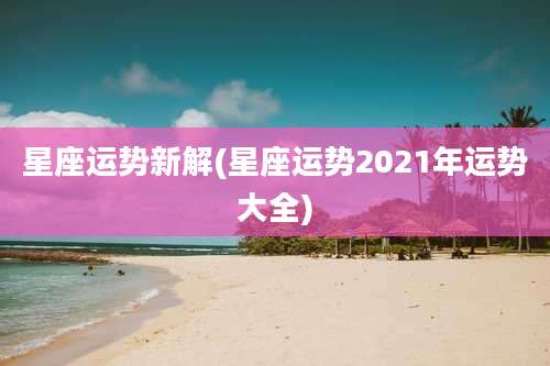 星座运势新解(星座运势2021年运势大全)