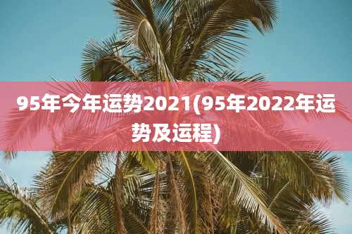 95年今年运势2021(95年2022年运势及运程)