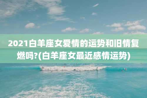 2021白羊座女爱情的运势和旧情复燃吗?(白羊座女最近感情运势)