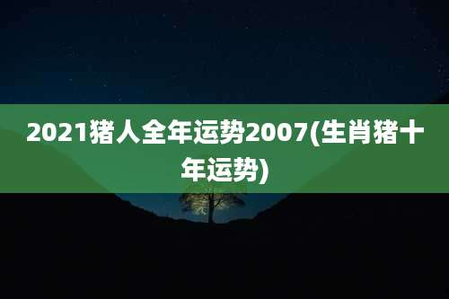 2021猪人全年运势2007(生肖猪十年运势)