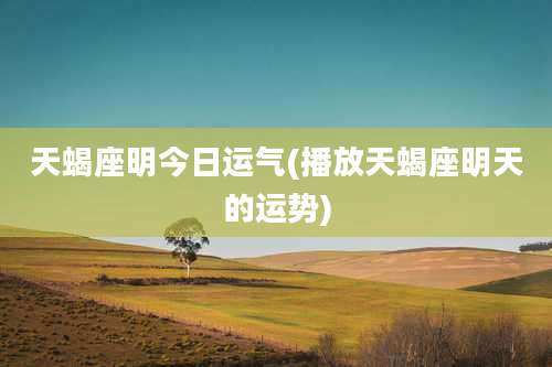 天蝎座明今日运气(播放天蝎座明天的运势)