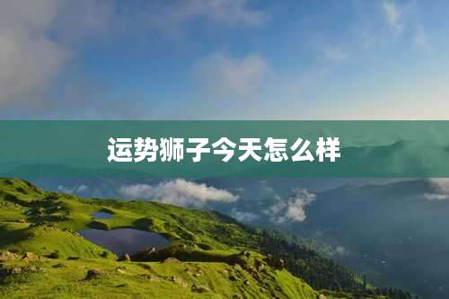 运势狮子今天怎么样