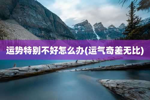 运势特别不好怎么办(运气奇差无比)