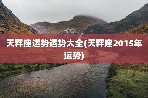 天秤座运势运势大全(天秤座2015年运势)