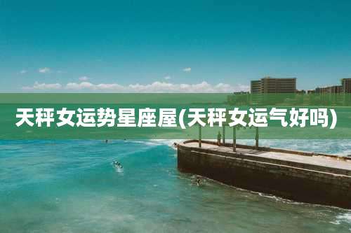 天秤女运势星座屋(天秤女运气好吗)