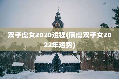双子虎女2020运程(属虎双子女2022年运势)